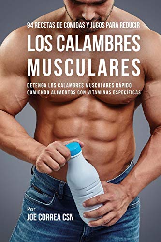 94 Recetas de Comidas y Jugos Para Reducir Los Calambres Musculares: Detenga Los Calambres Musculares Rápido Comiendo Alimentos Con Vitaminas Específicas