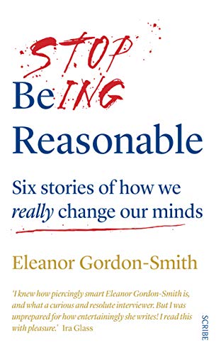 Stop Being Reasonable: six stories of how we really change our minds (English Edition)