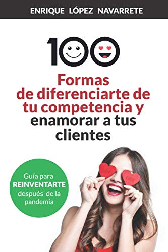 100 FORMAS DE DIFERENCIARTE DE TU COMPETENCIA Y ENAMORAR A TUS CLIENTES: Estrategias para reinventar tu negocio después de la pandemia (Ventas, Visibilidad y Fidelización)