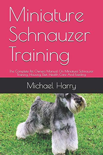 Miniature Schnauzer Training: The Complete Pet Owners Manual On Miniature Schnauzer Training, Housing, Diet, Health Care And Feeding