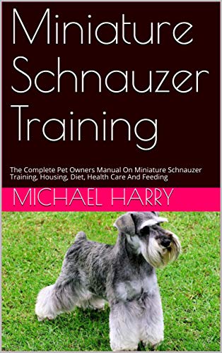 Miniature Schnauzer Training: The Complete Pet Owners Manual On Miniature Schnauzer Training, Housing, Diet, Health Care And Feeding (English Edition)